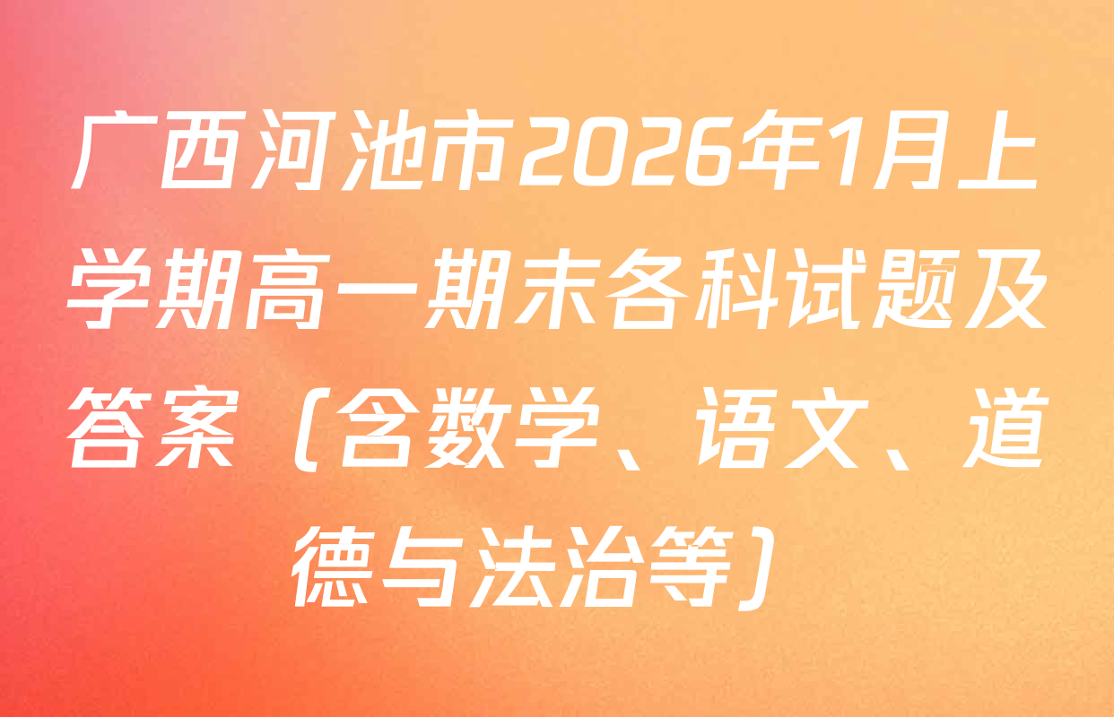 广西河池市2026年1月上学期高一期末各科试题及答案（含数学、语文、道德与法治等）