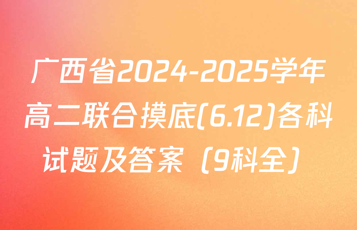 广西省2024-2025学年高二联合摸底(6.12)各科试题及答案（9科全）