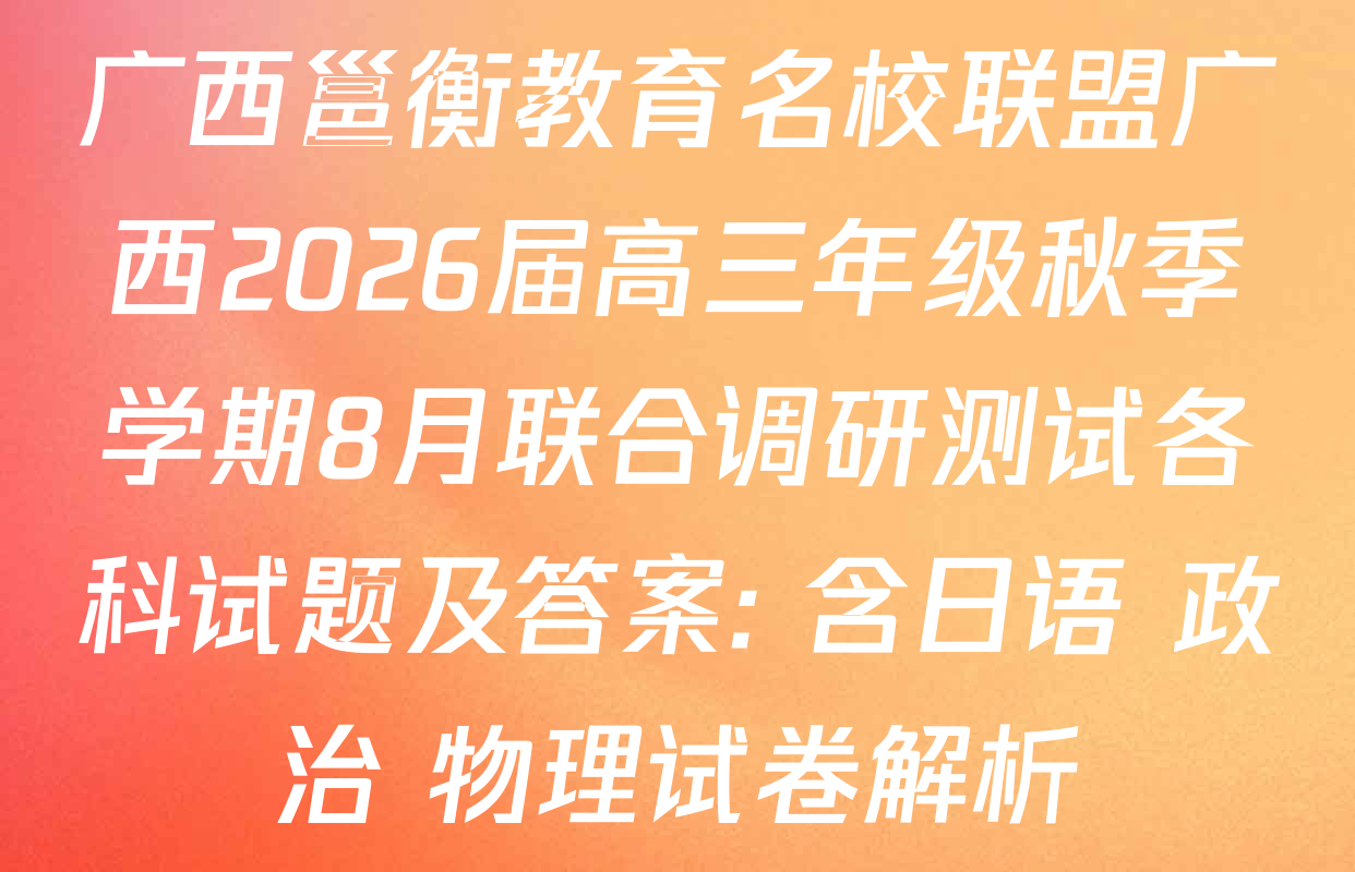 广西邕衡教育名校联盟广西2026届高三年级秋季学期8月联合调研测试各科试题及答案: 含日语 政治 物理试卷解析