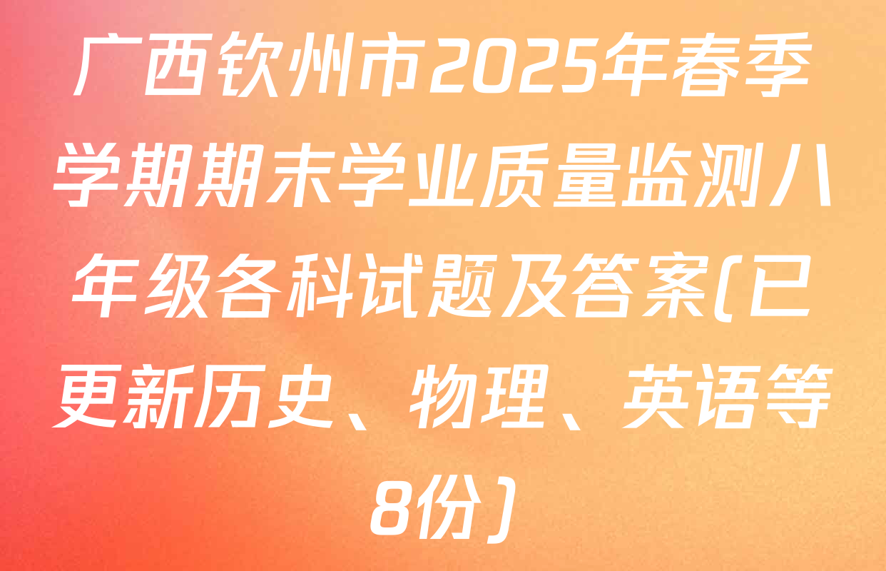 广西钦州市2025年春季学期期末学业质量监测八年级各科试题及答案(已更新历史、物理、英语等8份)