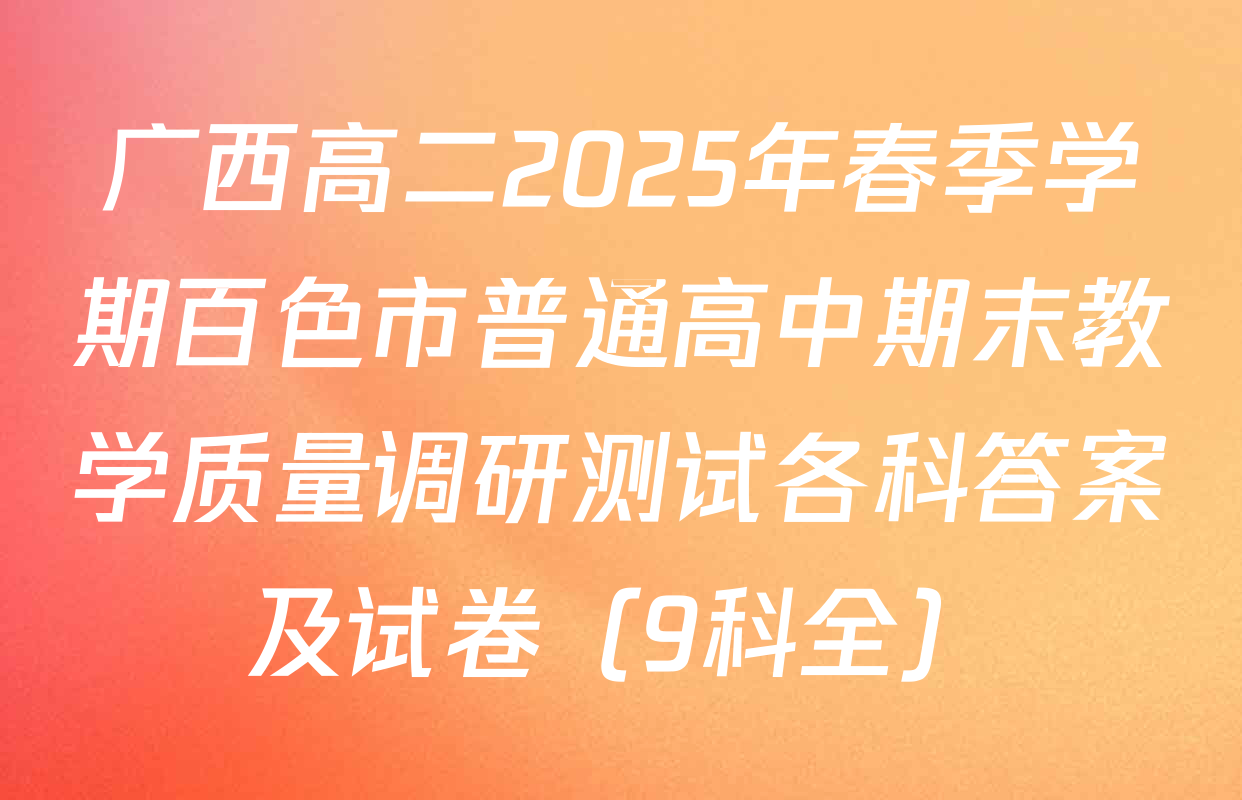 广西高二2025年春季学期百色市普通高中期末教学质量调研测试各科答案及试卷（9科全）
