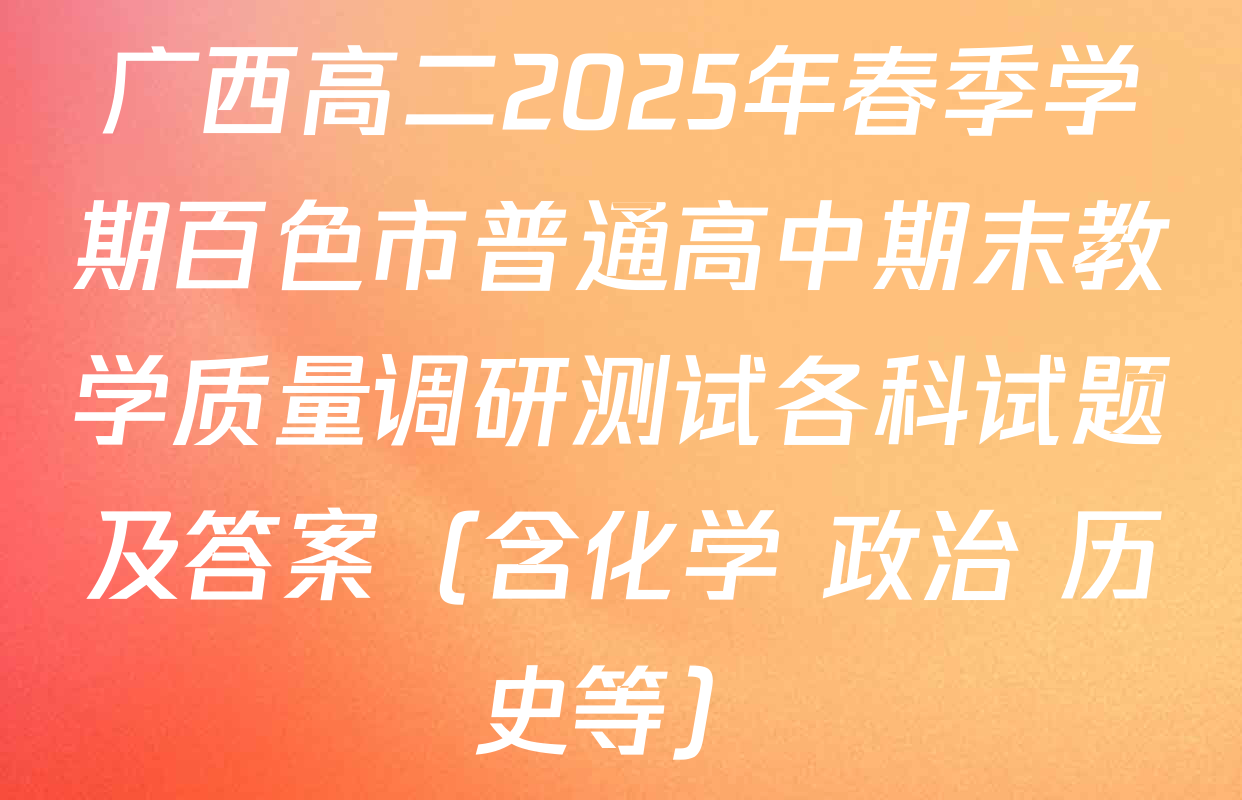 广西高二2025年春季学期百色市普通高中期末教学质量调研测试各科试题及答案（含化学 政治 历史等）