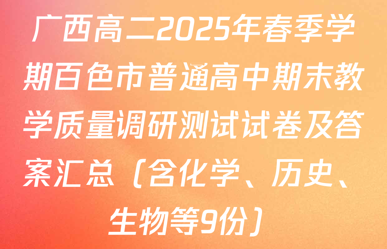 广西高二2025年春季学期百色市普通高中期末教学质量调研测试试卷及答案汇总（含化学、历史、生物等9份）