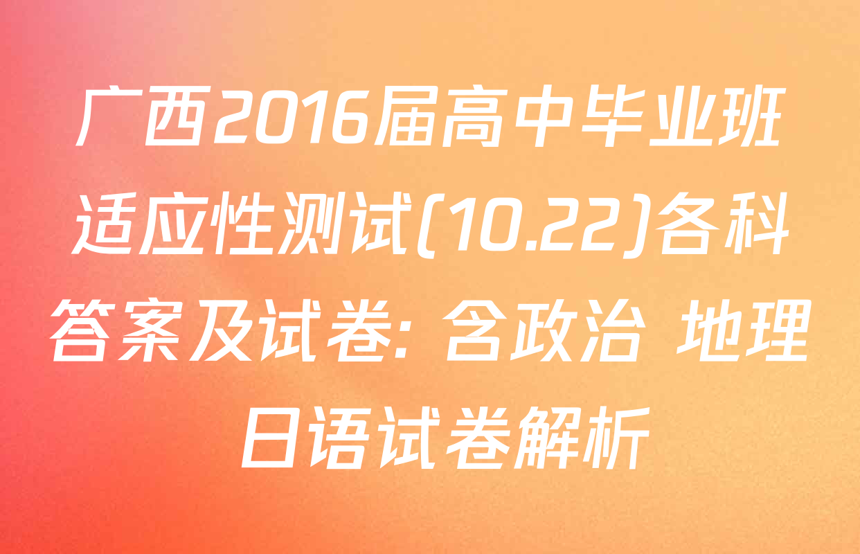 广西2016届高中毕业班适应性测试(10.22)各科答案及试卷: 含政治 地理 日语试卷解析