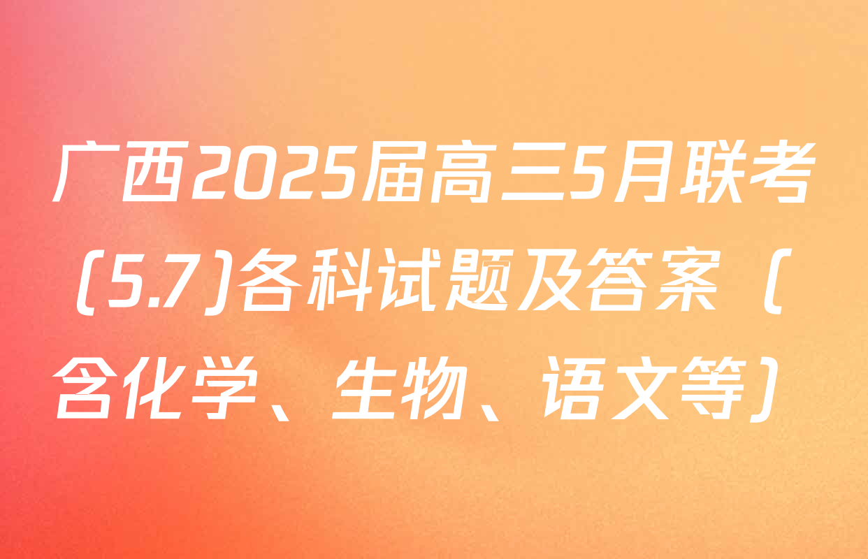 广西2025届高三5月联考(5.7)各科试题及答案（含化学、生物、语文等）