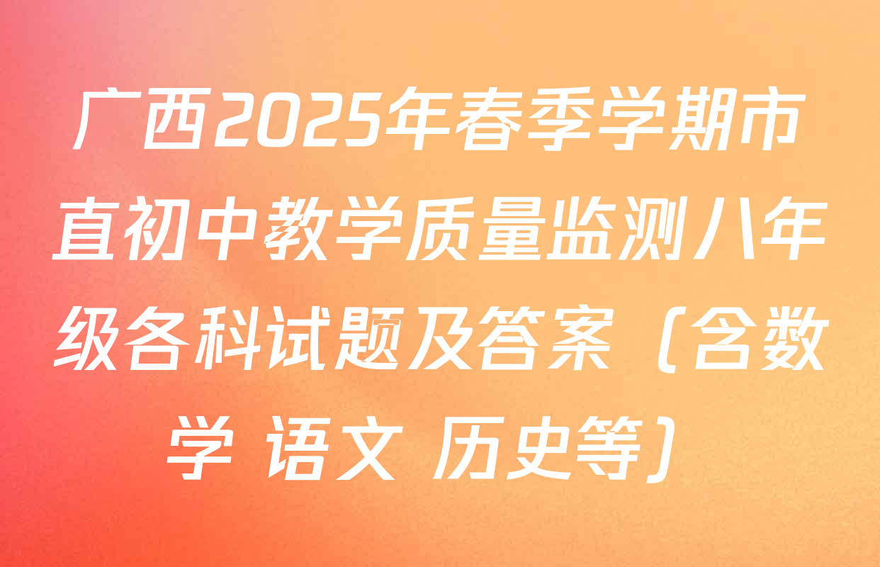 广西2025年春季学期市直初中教学质量监测八年级各科试题及答案（含数学 语文 历史等）
