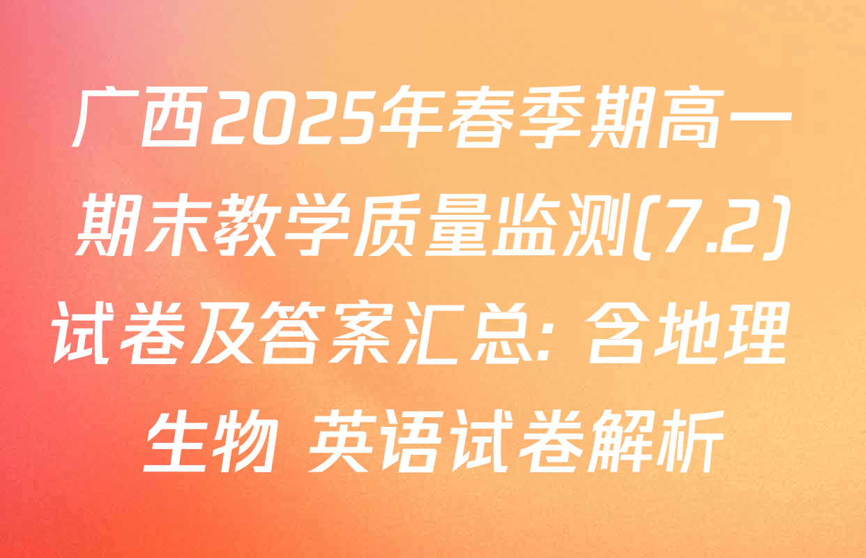 广西2025年春季期高一期末教学质量监测(7.2)试卷及答案汇总: 含地理 生物 英语试卷解析