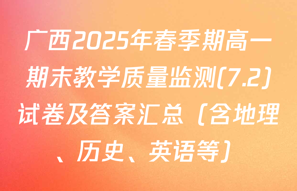 广西2025年春季期高一期末教学质量监测(7.2)试卷及答案汇总（含地理、历史、英语等）