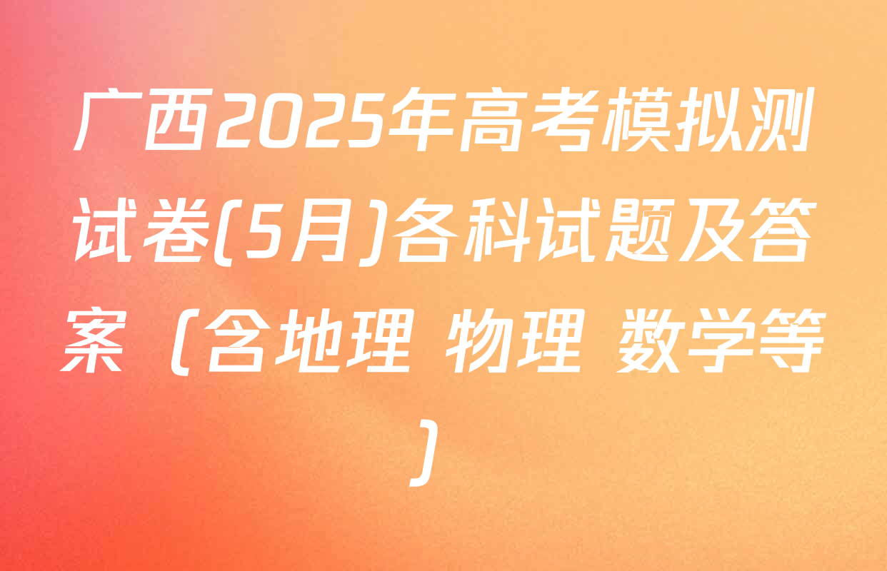 广西2025年高考模拟测试卷(5月)各科试题及答案（含地理 物理 数学等）