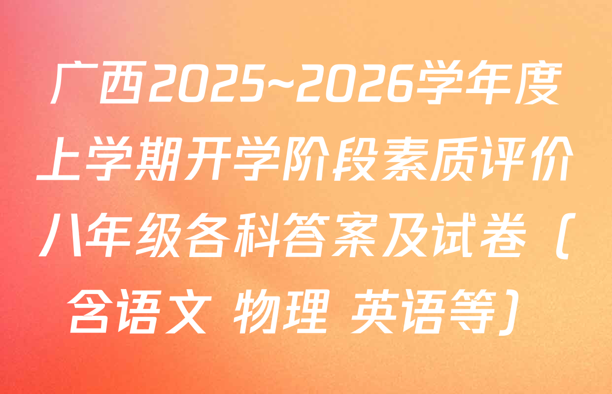 广西2025~2026学年度上学期开学阶段素质评价八年级各科答案及试卷（含语文 物理 英语等）