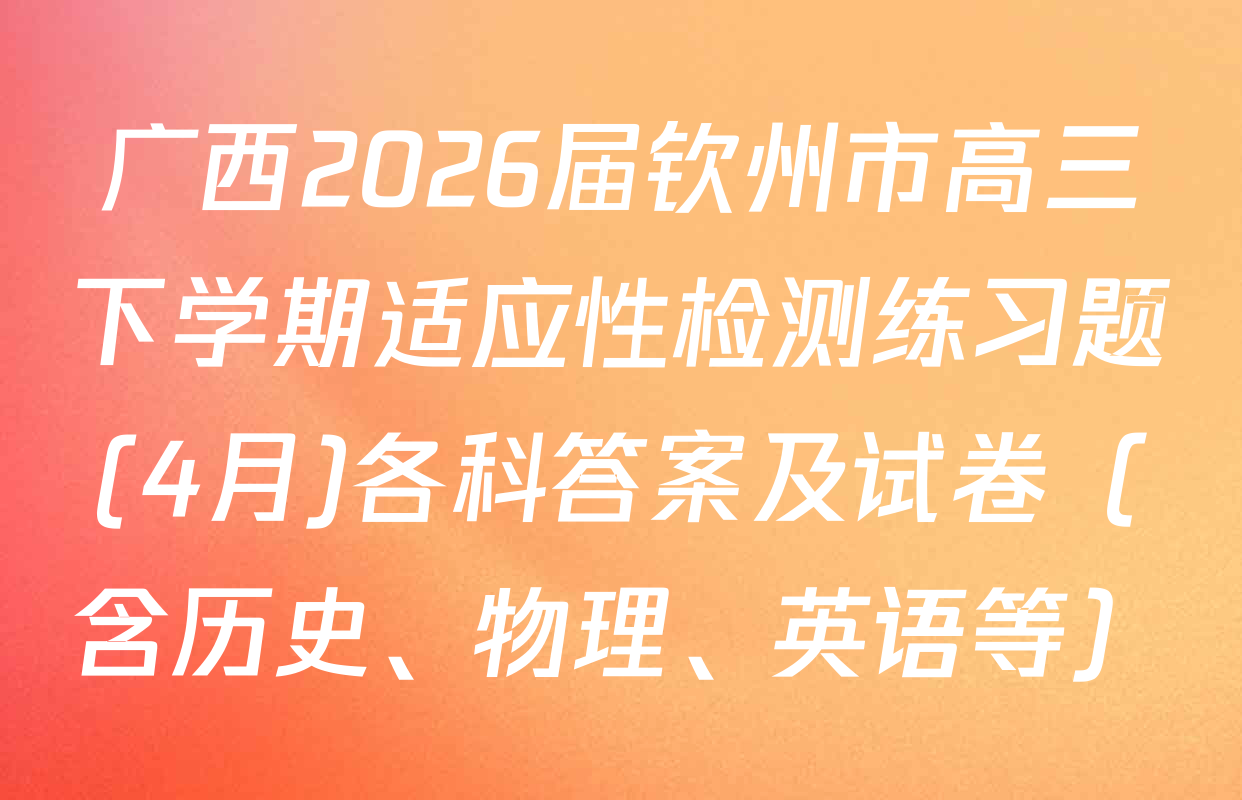 广西2026届钦州市高三下学期适应性检测练习题(4月)各科答案及试卷（含历史、物理、英语等）