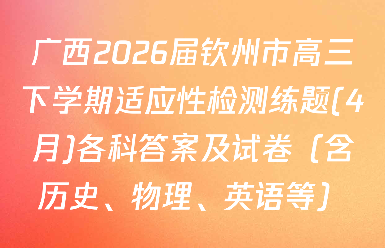 广西2026届钦州市高三下学期适应性检测练题(4月)各科答案及试卷（含历史、物理、英语等）