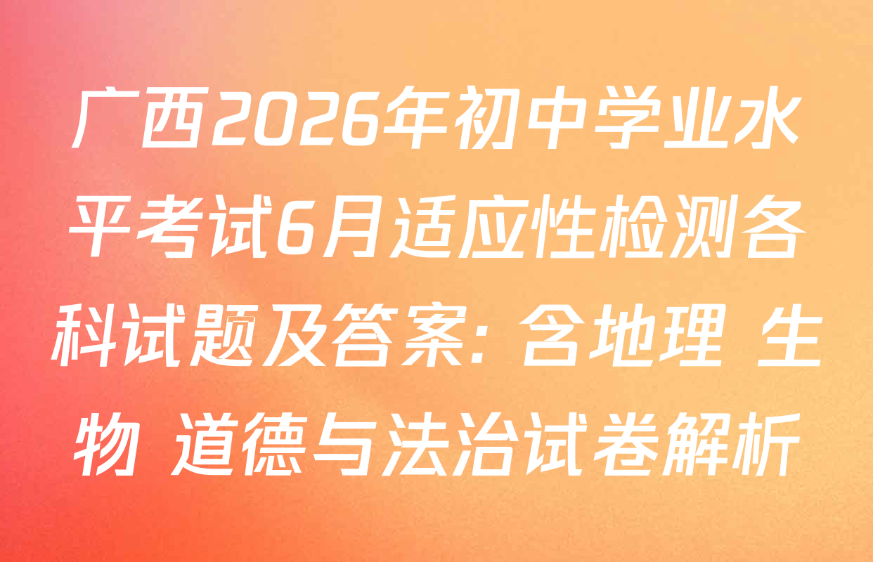 广西2026年初中学业水平考试6月适应性检测各科试题及答案: 含地理 生物 道德与法治试卷解析