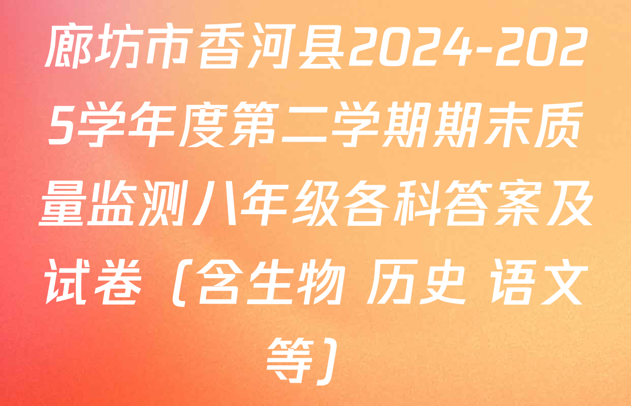 廊坊市香河县2024-2025学年度第二学期期末质量监测八年级各科答案及试卷（含生物 历史 语文等）