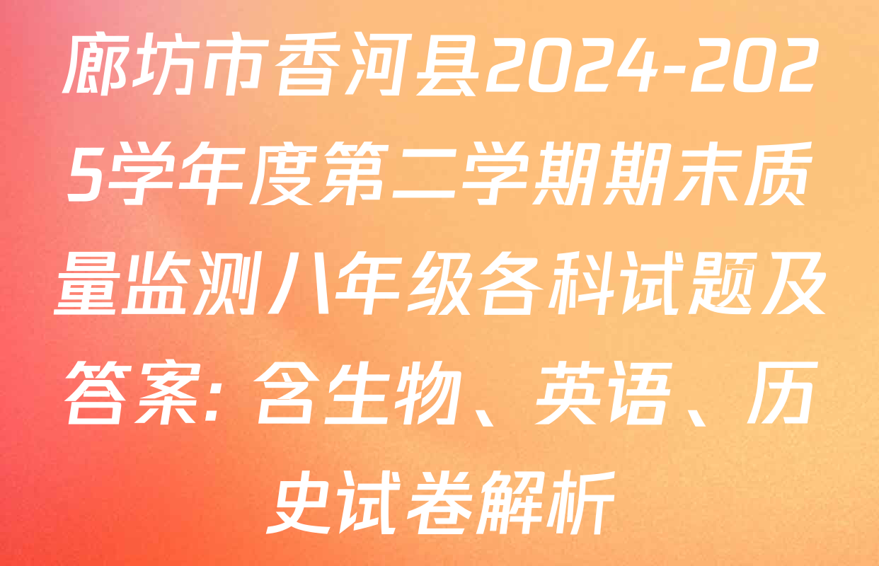 廊坊市香河县2024-2025学年度第二学期期末质量监测八年级各科试题及答案: 含生物、英语、历史试卷解析