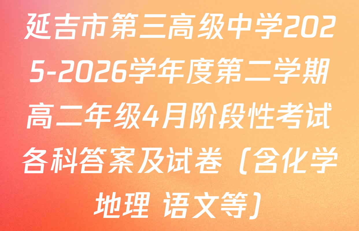 延吉市第三高级中学2025-2026学年度第二学期高二年级4月阶段性考试各科答案及试卷（含化学 地理 语文等）