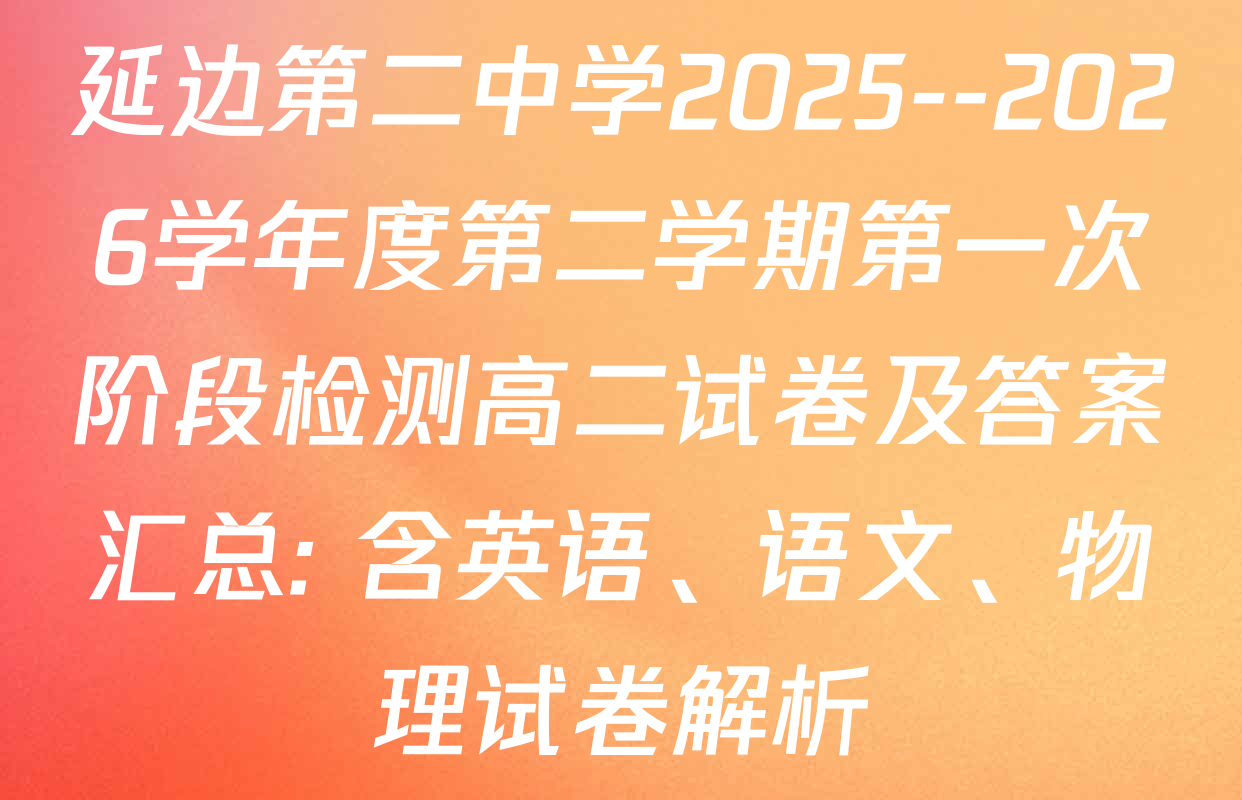 延边第二中学2025--2026学年度第二学期第一次阶段检测高二试卷及答案汇总: 含英语、语文、物理试卷解析