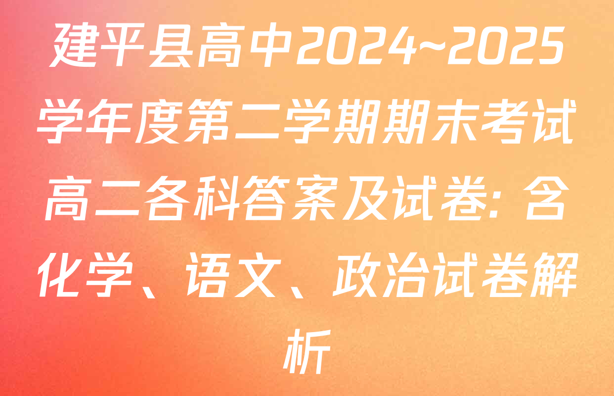 建平县高中2024~2025学年度第二学期期末考试高二各科答案及试卷: 含化学、语文、政治试卷解析