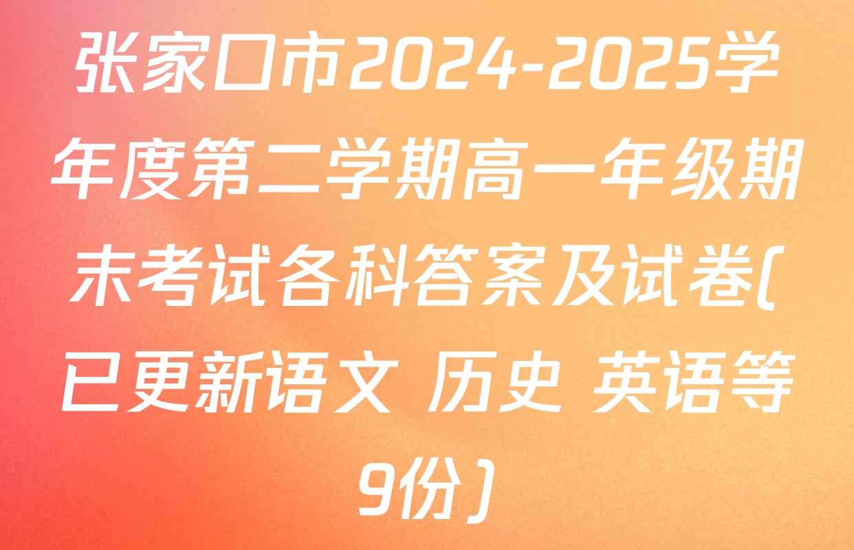 张家口市2024-2025学年度第二学期高一年级期末考试各科答案及试卷(已更新语文 历史 英语等9份)
