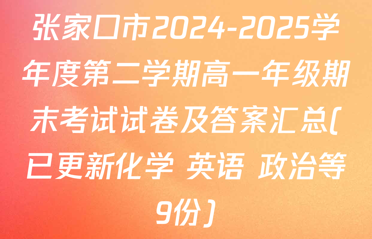 张家口市2024-2025学年度第二学期高一年级期末考试试卷及答案汇总(已更新化学 英语 政治等9份)