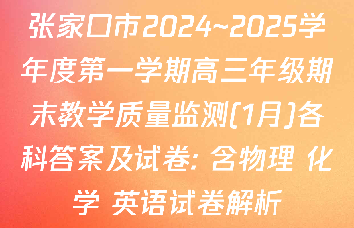 张家口市2024~2025学年度第一学期高三年级期末教学质量监测(1月)各科答案及试卷: 含物理 化学 英语试卷解析