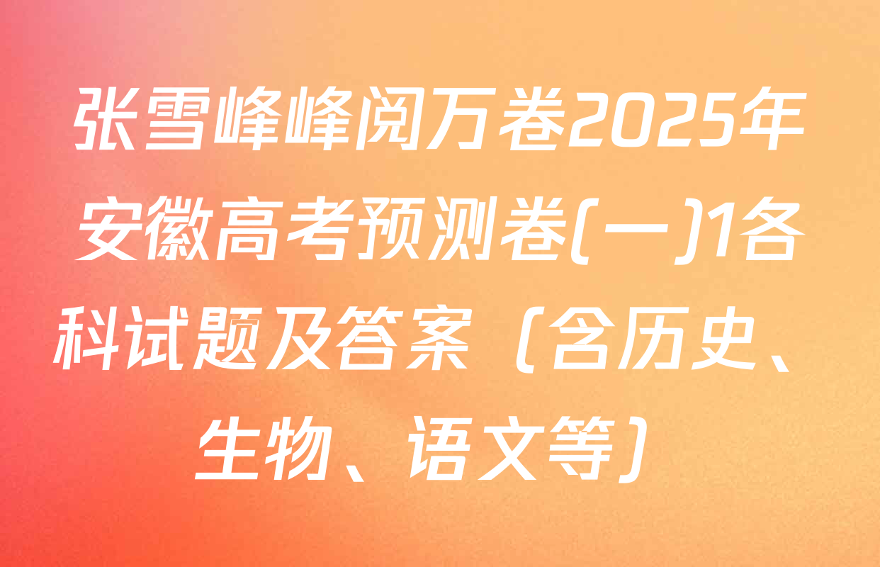 张雪峰峰阅万卷2025年安徽高考预测卷(一)1各科试题及答案（含历史、生物、语文等）