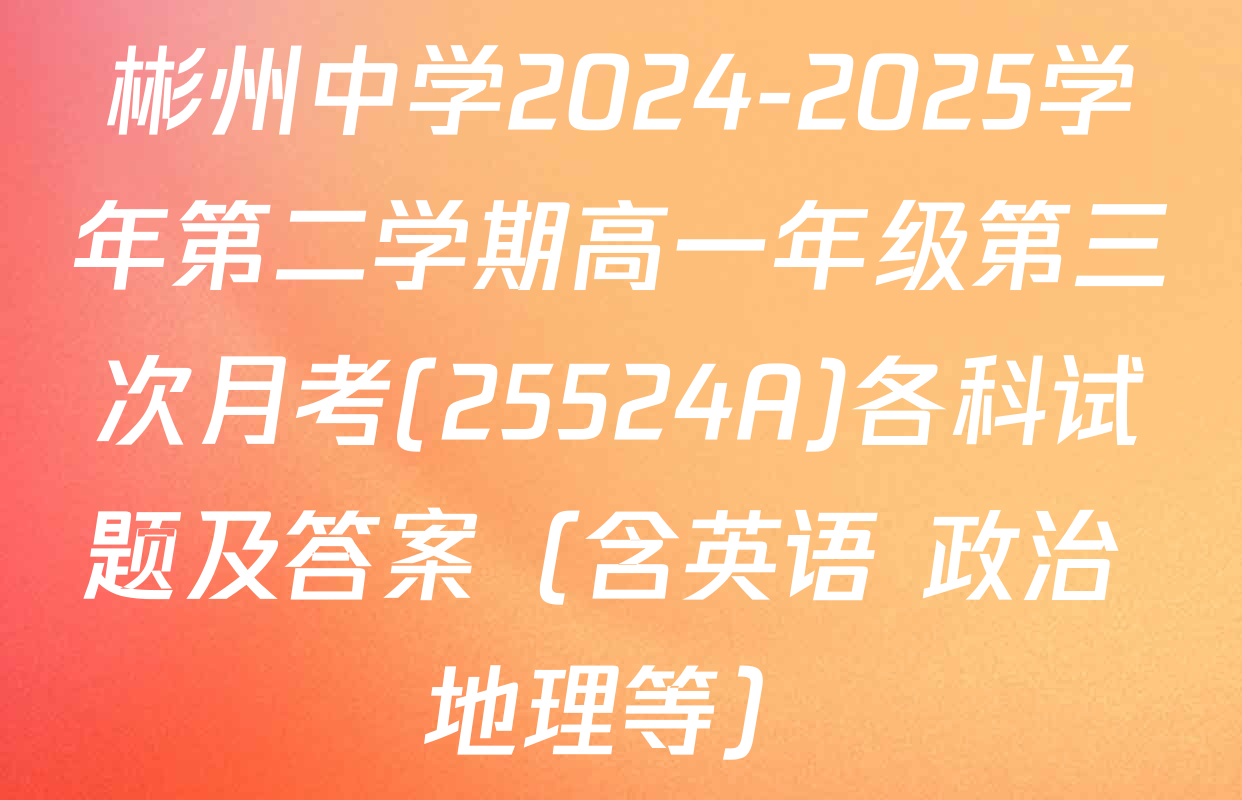彬州中学2024-2025学年第二学期高一年级第三次月考(25524A)各科试题及答案（含英语 政治 地理等）
