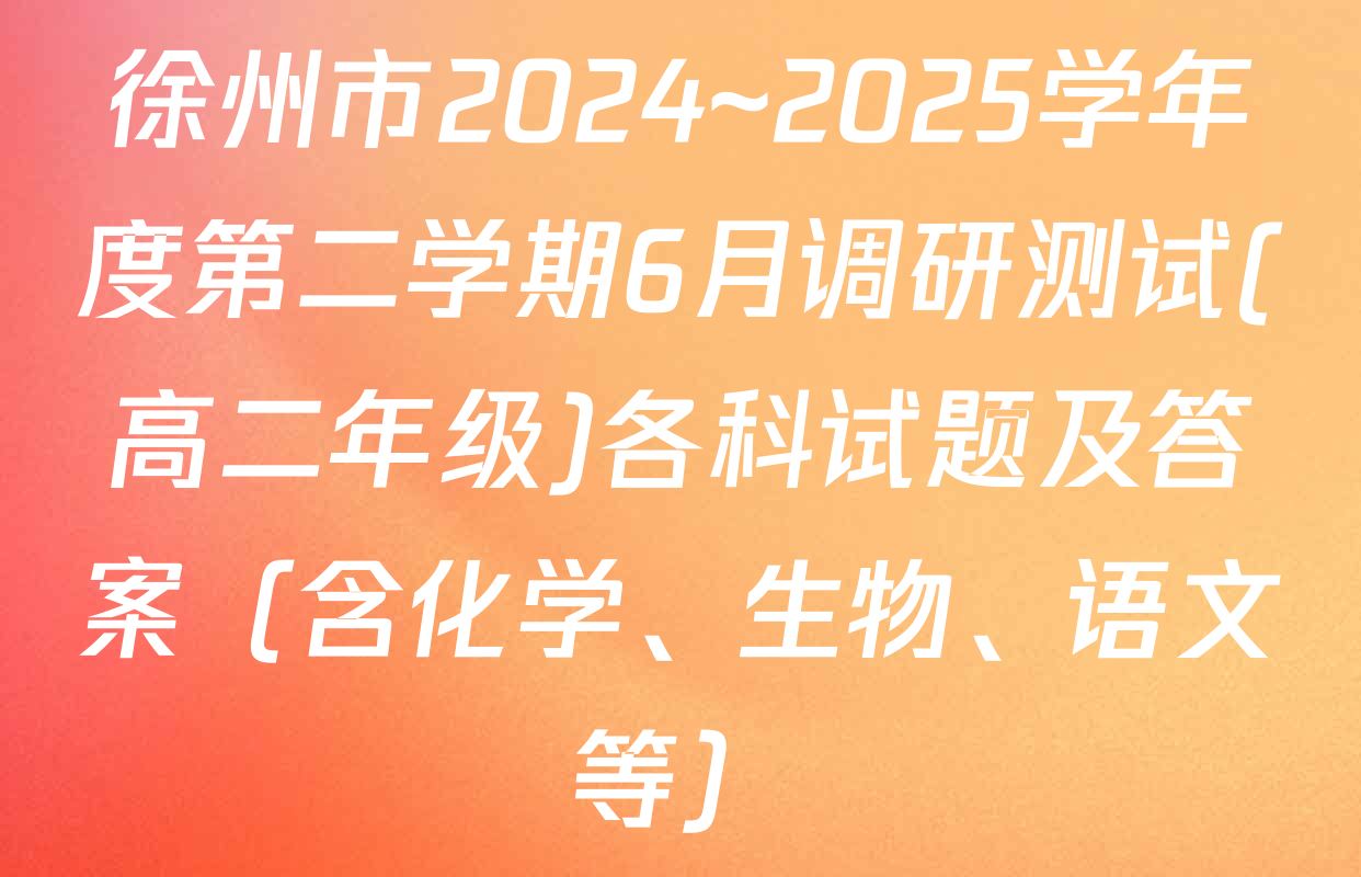 徐州市2024~2025学年度第二学期6月调研测试(高二年级)各科试题及答案（含化学、生物、语文等）