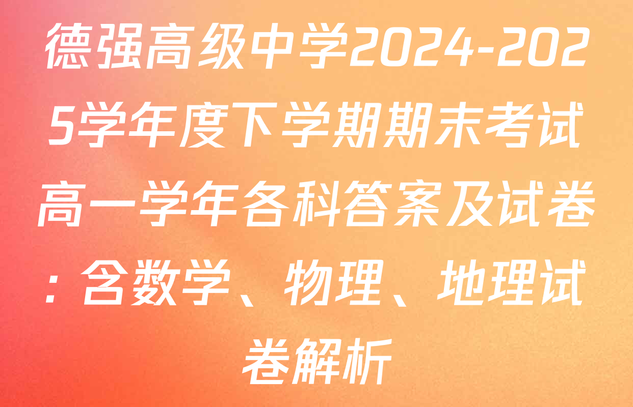 德强高级中学2024-2025学年度下学期期末考试高一学年各科答案及试卷: 含数学、物理、地理试卷解析