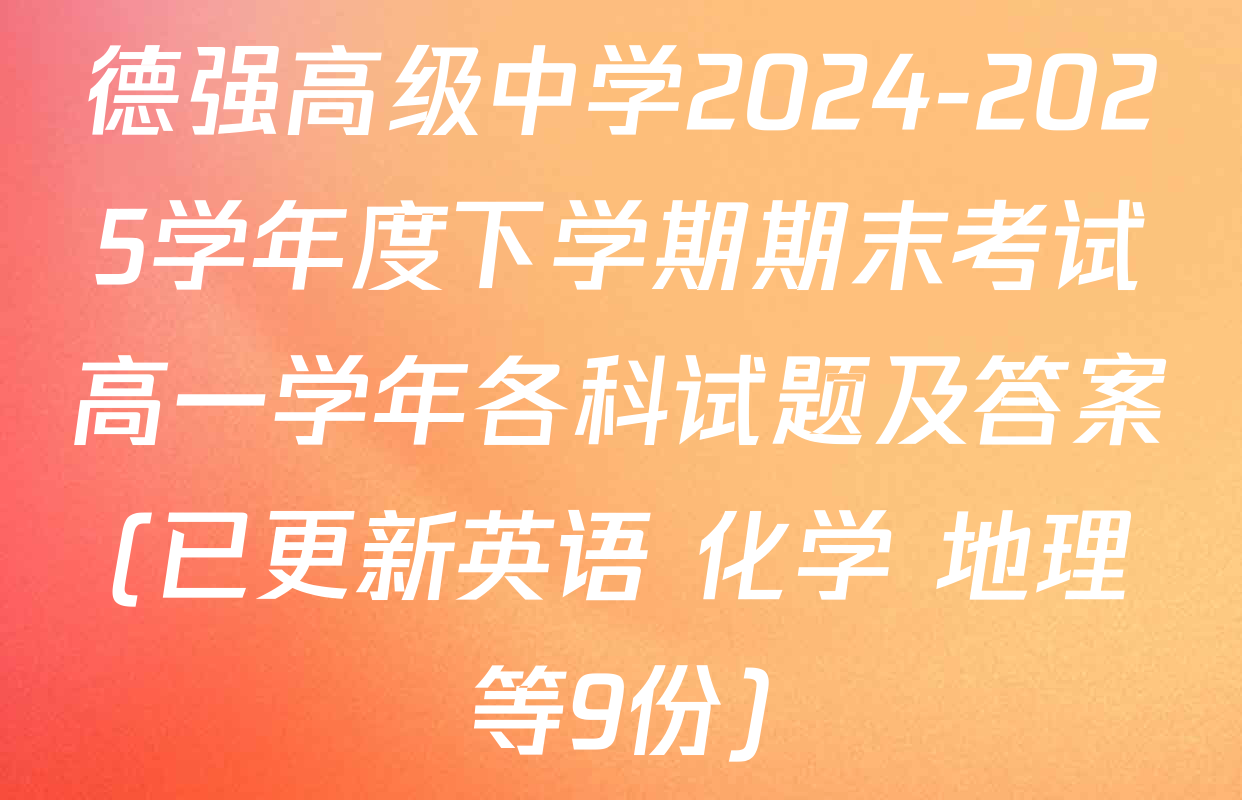 德强高级中学2024-2025学年度下学期期末考试高一学年各科试题及答案(已更新英语 化学 地理等9份)