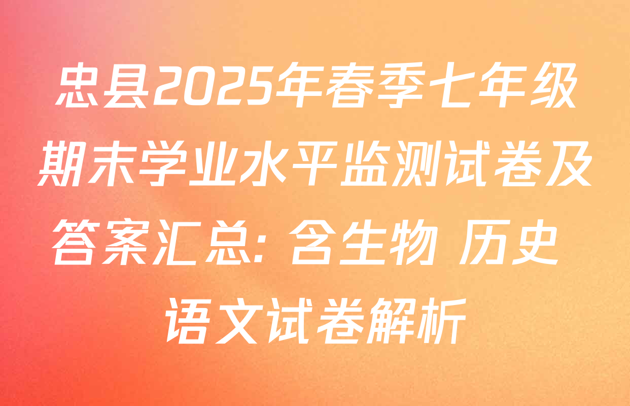 忠县2025年春季七年级期末学业水平监测试卷及答案汇总: 含生物 历史 语文试卷解析