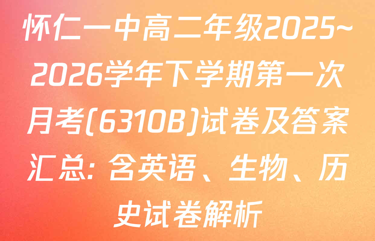 怀仁一中高二年级2025~2026学年下学期第一次月考(6310B)试卷及答案汇总: 含英语、生物、历史试卷解析