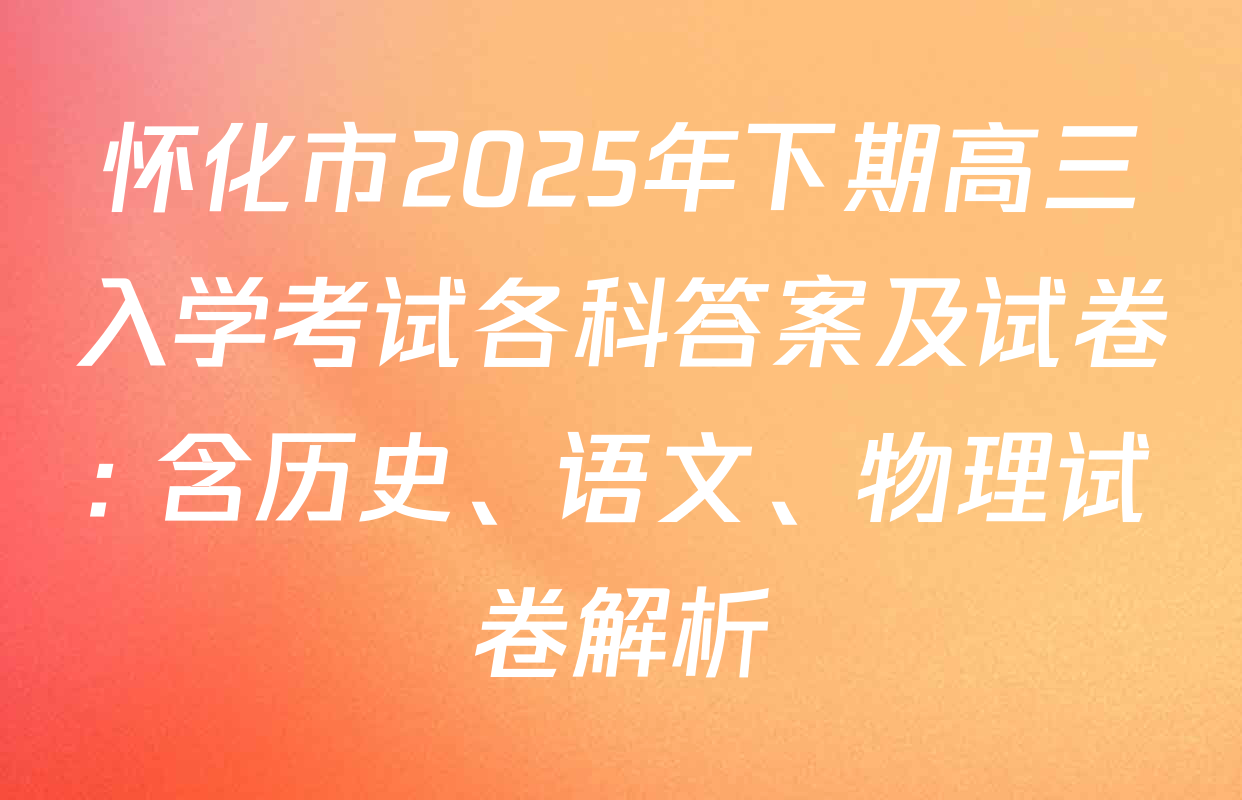 怀化市2025年下期高三入学考试各科答案及试卷: 含历史、语文、物理试卷解析
