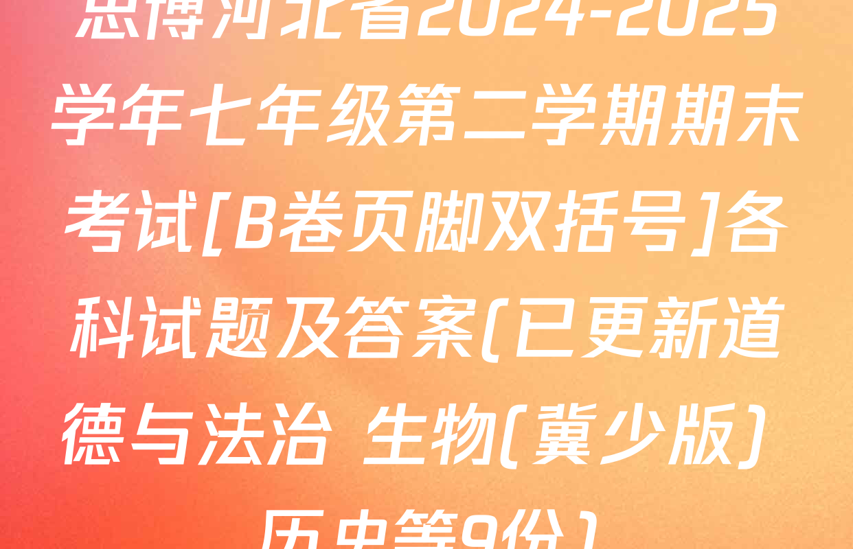 思博河北省2024-2025学年七年级第二学期期末考试[B卷页脚双括号]各科试题及答案(已更新道德与法治 生物(冀少版) 历史等9份)