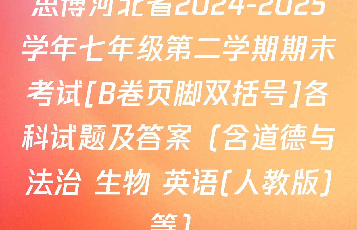 思博河北省2024-2025学年七年级第二学期期末考试[B卷页脚双括号]各科试题及答案（含道德与法治 生物 英语(人教版)等）
