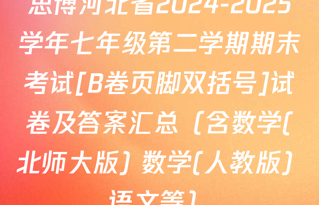 思博河北省2024-2025学年七年级第二学期期末考试[B卷页脚双括号]试卷及答案汇总（含数学(北师大版) 数学(人教版) 语文等）