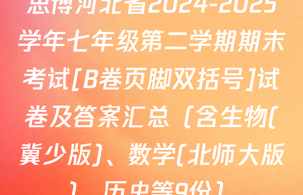 思博河北省2024-2025学年七年级第二学期期末考试[B卷页脚双括号]试卷及答案汇总（含生物(冀少版)、数学(北师大版)、历史等9份）