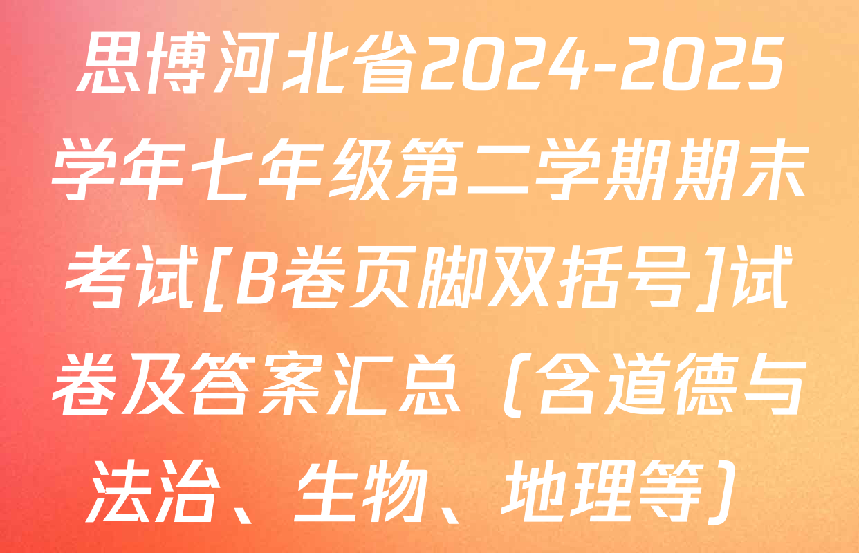 思博河北省2024-2025学年七年级第二学期期末考试[B卷页脚双括号]试卷及答案汇总（含道德与法治、生物、地理等）