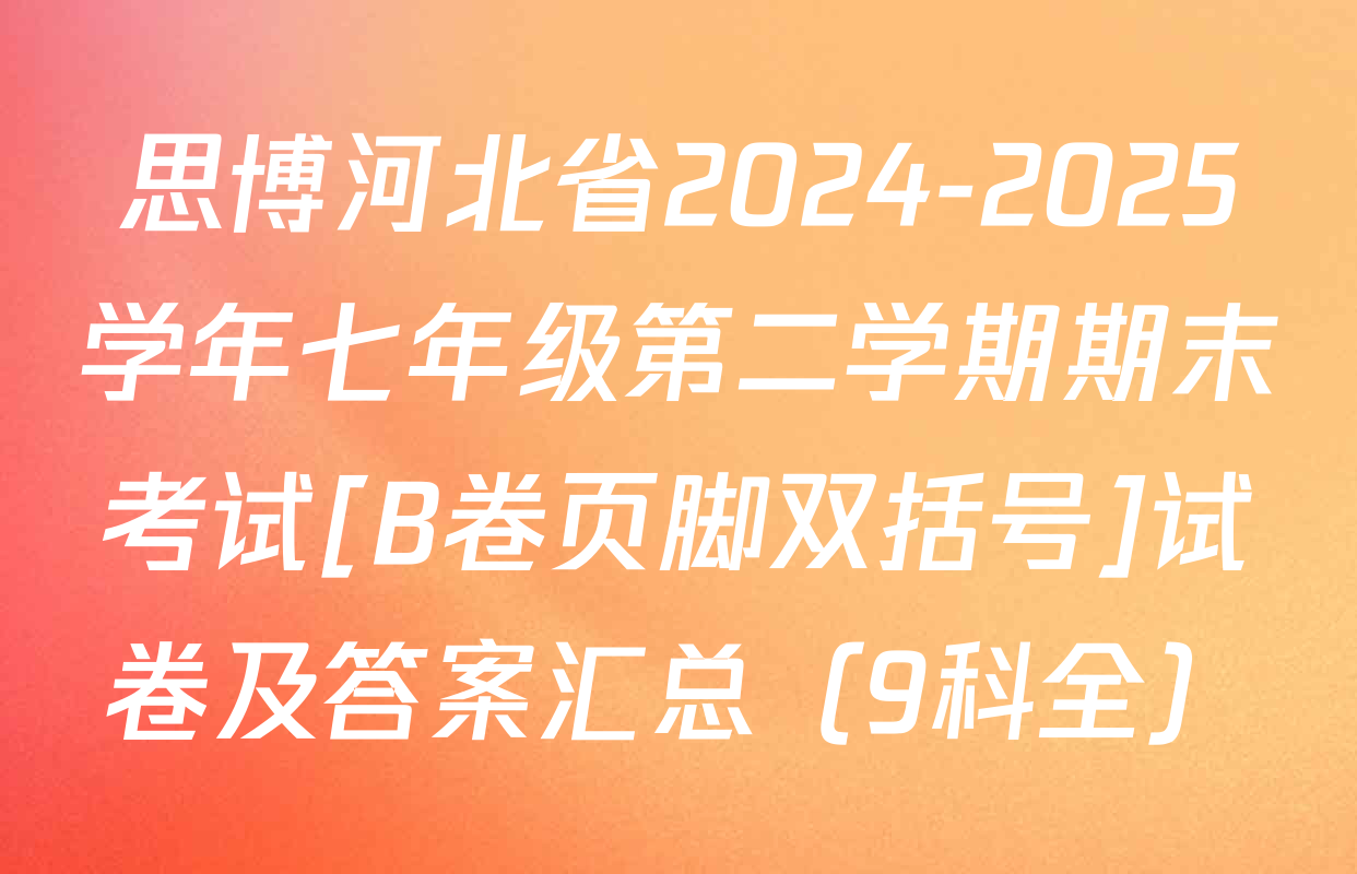 思博河北省2024-2025学年七年级第二学期期末考试[B卷页脚双括号]试卷及答案汇总（9科全）