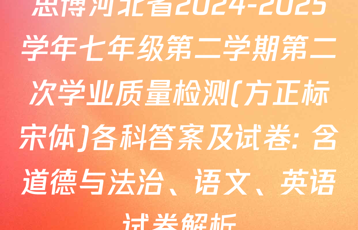 思博河北省2024-2025学年七年级第二学期第二次学业质量检测(方正标宋体)各科答案及试卷: 含道德与法治、语文、英语试卷解析