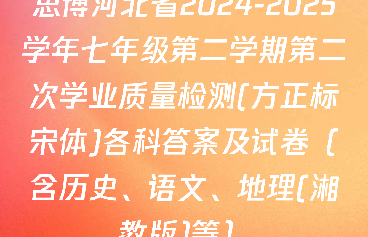 思博河北省2024-2025学年七年级第二学期第二次学业质量检测(方正标宋体)各科答案及试卷（含历史、语文、地理(湘教版)等）