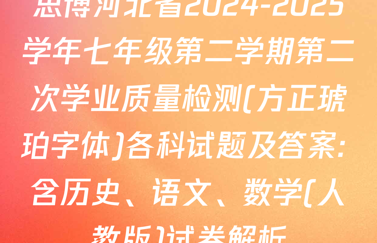 思博河北省2024-2025学年七年级第二学期第二次学业质量检测(方正琥珀字体)各科试题及答案: 含历史、语文、数学(人教版)试卷解析