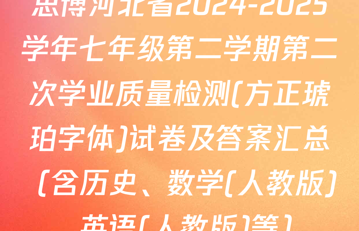 思博河北省2024-2025学年七年级第二学期第二次学业质量检测(方正琥珀字体)试卷及答案汇总（含历史、数学(人教版)、英语(人教版)等）