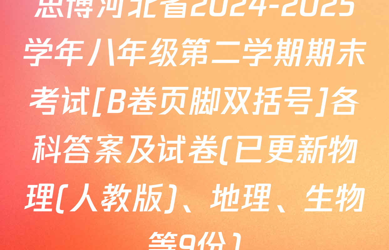 思博河北省2024-2025学年八年级第二学期期末考试[B卷页脚双括号]各科答案及试卷(已更新物理(人教版)、地理、生物等9份)