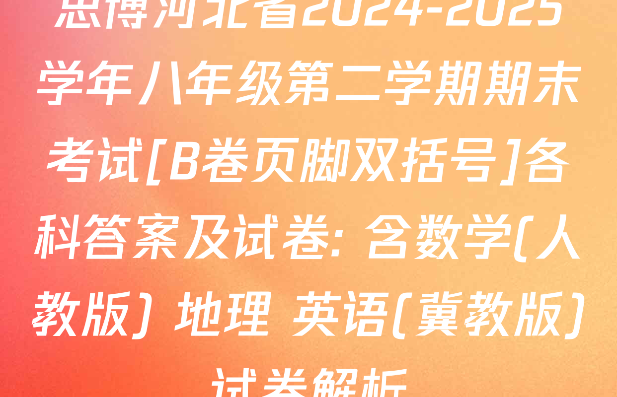 思博河北省2024-2025学年八年级第二学期期末考试[B卷页脚双括号]各科答案及试卷: 含数学(人教版) 地理 英语(冀教版)试卷解析