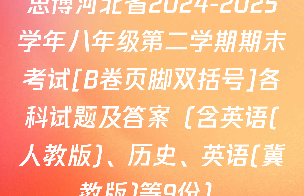 思博河北省2024-2025学年八年级第二学期期末考试[B卷页脚双括号]各科试题及答案（含英语(人教版)、历史、英语(冀教版)等9份）