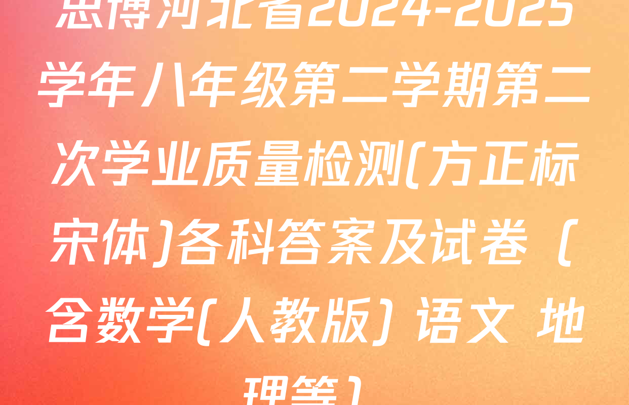 思博河北省2024-2025学年八年级第二学期第二次学业质量检测(方正标宋体)各科答案及试卷（含数学(人教版) 语文 地理等）