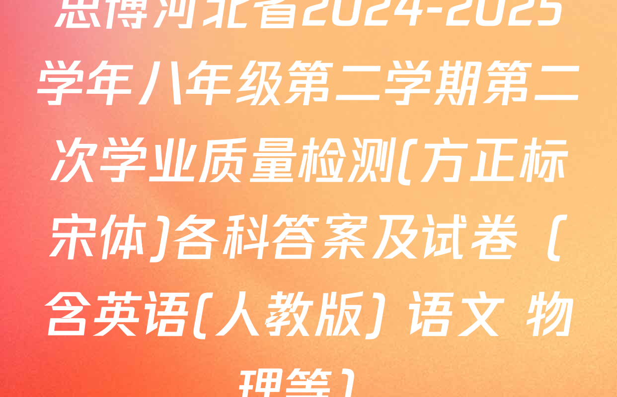 思博河北省2024-2025学年八年级第二学期第二次学业质量检测(方正标宋体)各科答案及试卷（含英语(人教版) 语文 物理等）