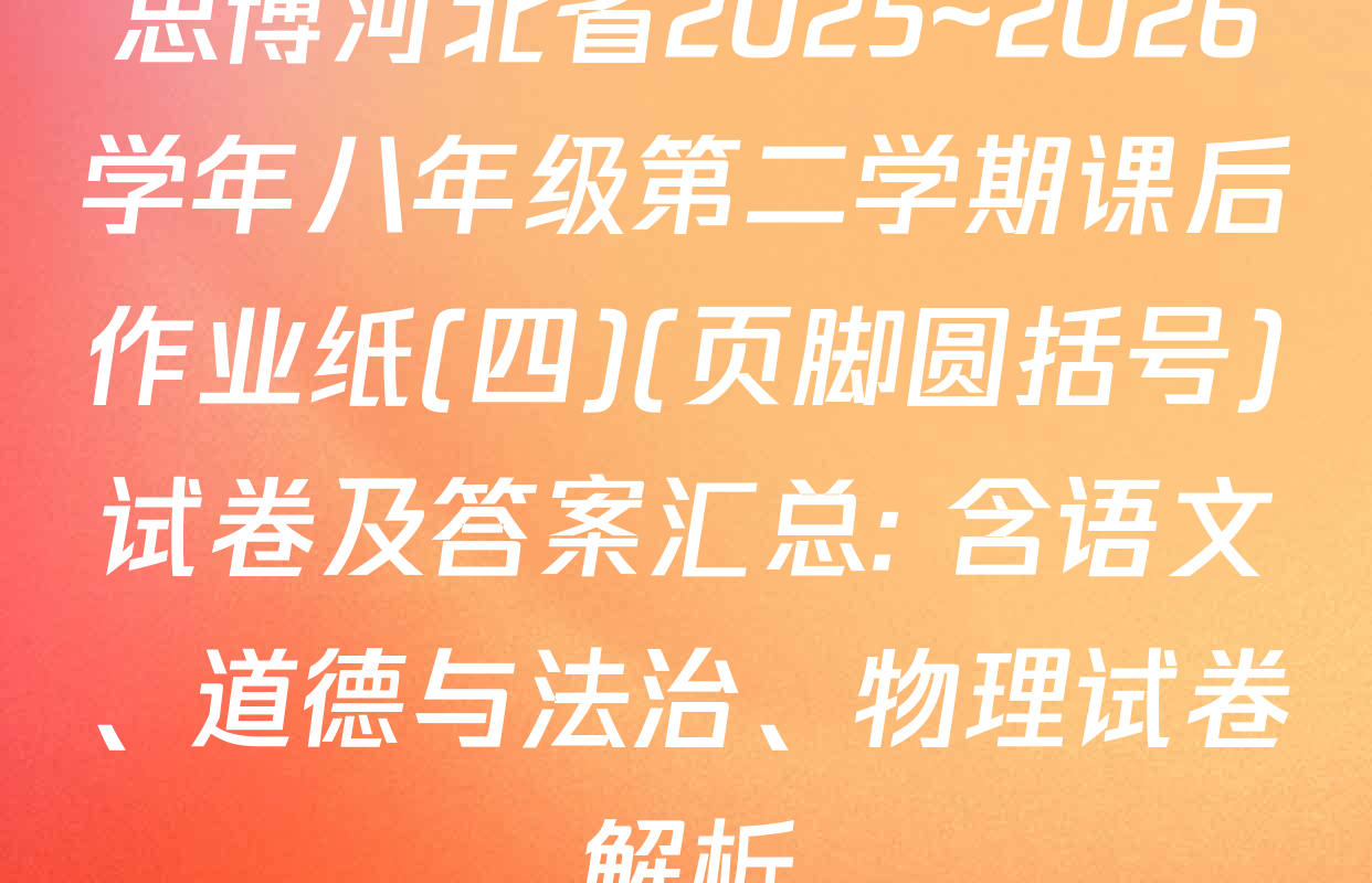 思博河北省2025~2026学年八年级第二学期课后作业纸(四)(页脚圆括号)试卷及答案汇总: 含语文、道德与法治、物理试卷解析