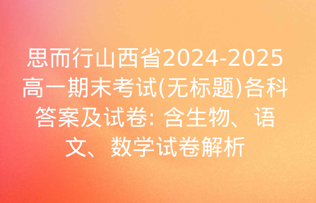 思而行山西省2024-2025高一期末考试(无标题)各科答案及试卷: 含生物、语文、数学试卷解析